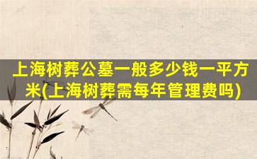 上海树葬公墓一般多少钱一平方米(上海树葬需每年管理费吗)