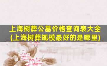 上海树葬公墓价格查询表大全(上海树葬规模最好的是哪里)