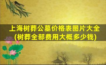 上海树葬公墓价格表图片大全(树葬全部费用大概多少钱)