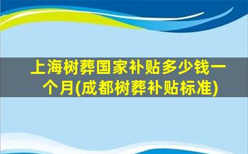上海树葬国家补贴多少钱一个月(成都树葬补贴标准)