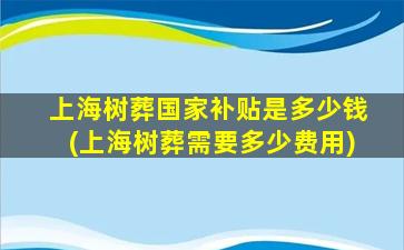 上海树葬国家补贴是多少钱(上海树葬需要多少费用)