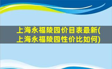 上海永福陵园价目表最新(上海永福陵园性价比如何)