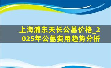 上海浦东天长公墓价格_2025年公墓费用趋势分析