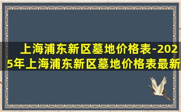 上海浦东新区墓地价格表-2025年上海浦东新区墓地价格表最新指南及选购建议