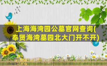 上海海湾园公墓官网查询(奉贤海湾墓园北大门开不开)