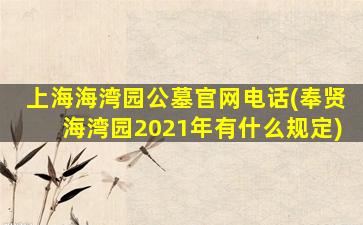 上海海湾园公墓官网电话(奉贤海湾园2021年有什么规定)