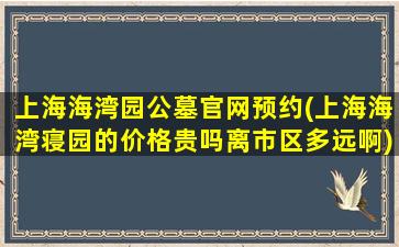 上海海湾园公墓官网预约(上海海湾寝园的价格贵吗离市区多远啊)