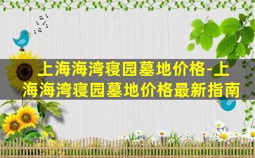 上海海湾寝园墓地价格-上海海湾寝园墓地价格最新指南