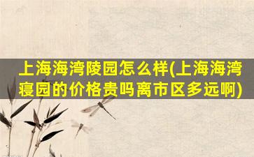 上海海湾陵园怎么样(上海海湾寝园的价格贵吗离市区多远啊)