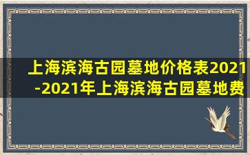 上海滨海古园墓地价格表2021-2021年上海滨海古园墓地费用全览指南