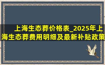 上海生态葬价格表_2025年上海生态葬费用明细及最新补贴政策