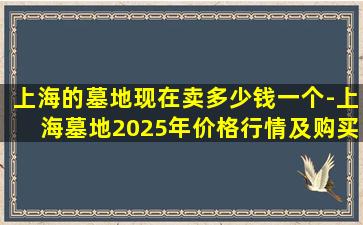 上海的墓地现在卖多少钱一个-上海墓地2025年价格行情及购买指南