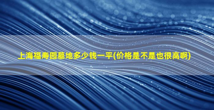 上海福寿园墓地多少钱一平(价格是不是也很高啊)
