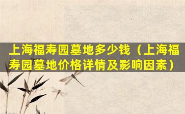 上海福寿园墓地多少钱（上海福寿园墓地价格详情及影响因素）