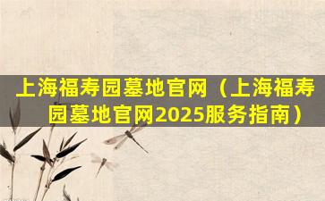 上海福寿园墓地官网（上海福寿园墓地官网2025服务指南）