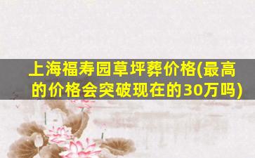 上海福寿园草坪葬价格(最高的价格会突破现在的30万吗)