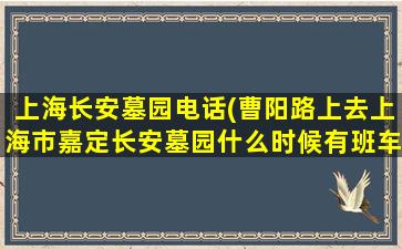 上海长安墓园电话(曹阳路上去上海市嘉定长安墓园什么时候有班车)