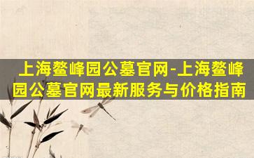 上海鳌峰园公墓官网-上海鳌峰园公墓官网最新服务与价格指南