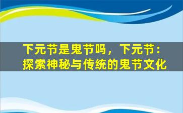 下元节是鬼节吗，下元节：探索神秘与传统的鬼节文化