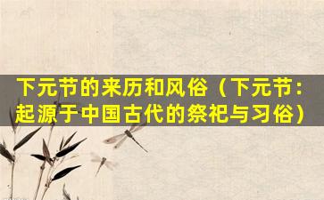 下元节的来历和风俗（下元节：起源于中国古代的祭祀与习俗）