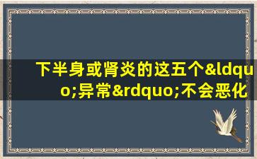 下半身或肾炎的这五个“异常”不会恶化，应迅速治疗