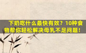 下奶吃什么最快有效？10种食物帮你轻松解决母乳不足问题！