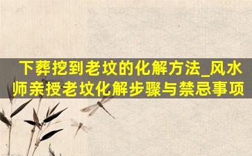 下葬挖到老坟的化解方法_风水师亲授老坟化解步骤与禁忌事项