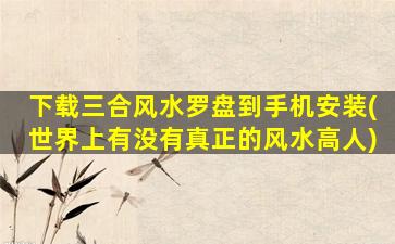 下载三合风水罗盘到手机安装(世界上有没有真正的风水高人)