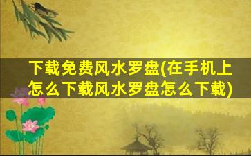 下载免费风水罗盘(在手机上怎么下载风水罗盘怎么下载)