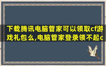 下载腾讯电脑管家可以领取cf游戏礼包么,电脑管家登录领不起cf奖励