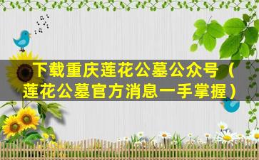 下载重庆莲花公墓公众号（莲花公墓官方消息一手掌握）