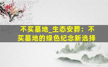 不买墓地_生态安葬：不买墓地的绿色纪念新选择