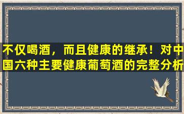 不仅喝酒，而且健康的继承！对中国六种主要健康葡萄酒的完整分析