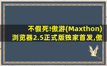 不假死!傲游(Maxthon)浏览器2.5正式版独家首发,傲游浏览器是干嘛的