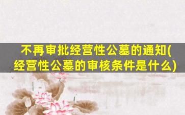 不再审批经营性公墓的通知(经营性公墓的审核条件是什么)