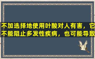 不加选择地使用叶酸对人有害，它不能阻止多发性疾病，也可能导致月经疾病