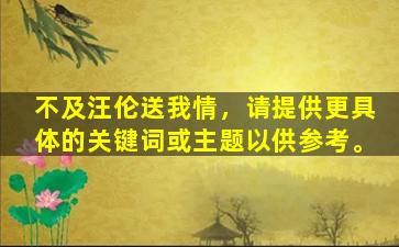 不及汪伦送我情，请提供更具体的关键词或主题以供参考。