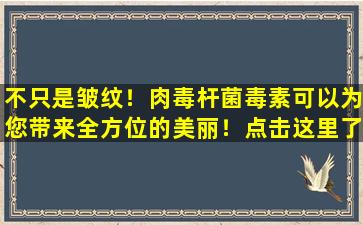 不只是皱纹！肉毒杆菌毒素可以为您带来全方位的美丽！点击这里了解更多