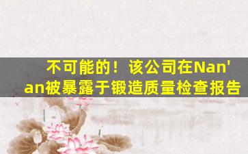 不可能的！该公司在Nan'an被暴露于锻造质量检查报告