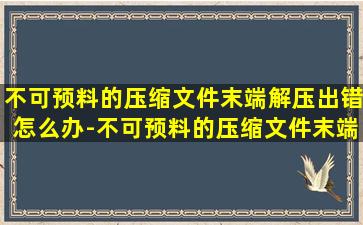 不可预料的压缩文件末端解压出错怎么办-不可预料的压缩文件末端zip