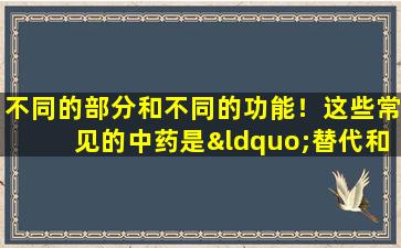 不同的部分和不同的功能！这些常见的中药是“替代和不同用途”，您知道