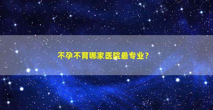 不孕不育哪家医院最专业？