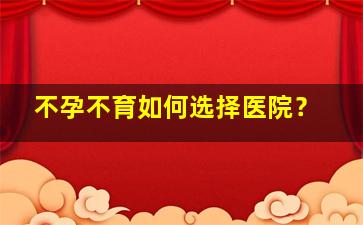 不孕不育如何选择医院？