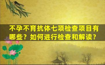 不孕不育抗体七项检查项目有哪些？如何进行检查和解读？