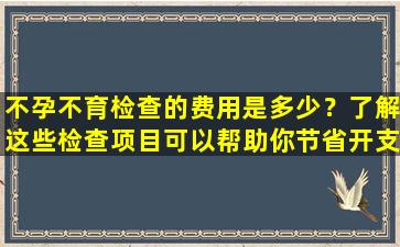不孕不育检查的费用是多少？了解这些检查项目可以帮助你节省开支！