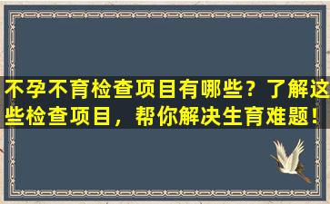 不孕不育检查项目有哪些？了解这些检查项目，帮你解决生育难题！