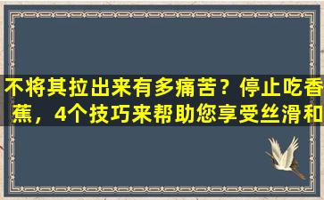 不将其拉出来有多痛苦？停止吃香蕉，4个技巧来帮助您享受丝滑和放松