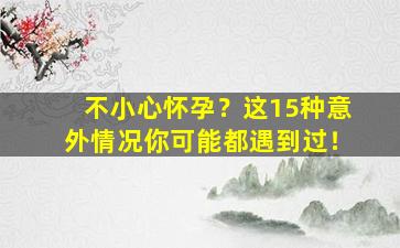 不小心怀孕？这15种意外情况你可能都遇到过！