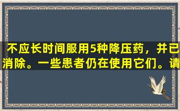 不应长时间服用5种降压药，并已消除。一些患者仍在使用它们。请告知您的家人。