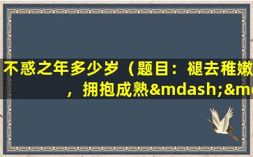 不惑之年多少岁（题目：褪去稚嫩，拥抱成熟——不惑之年，成长与挑战并存）